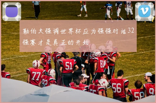 勒伯夫强调世界杯应为强强对话32强赛才是真正的开始
