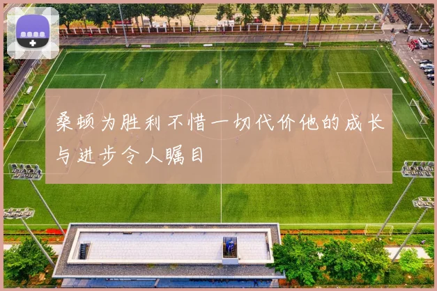 桑顿为胜利不惜一切代价他的成长与进步令人瞩目
