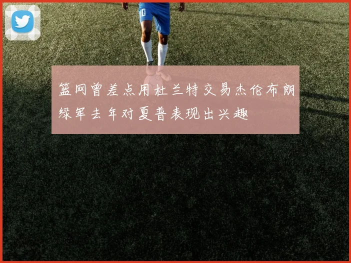 篮网曾差点用杜兰特交易杰伦布朗绿军去年对夏普表现出兴趣