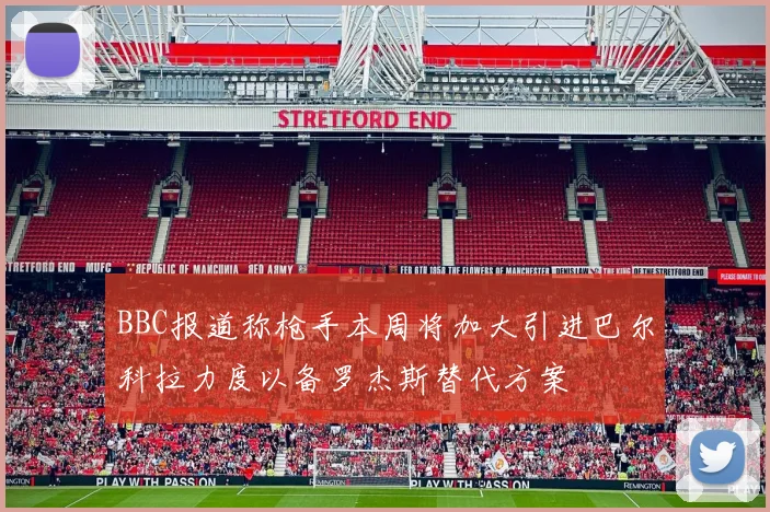 BBC报道称枪手本周将加大引进巴尔科拉力度以备罗杰斯替代方案