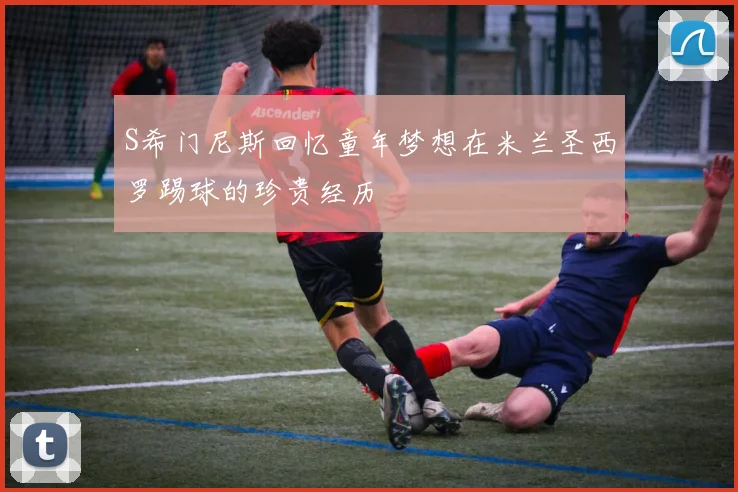 S希门尼斯回忆童年梦想在米兰圣西罗踢球的珍贵经历