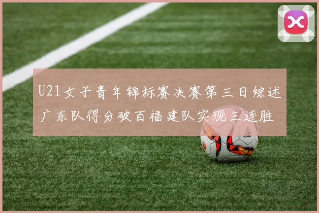 U21女子青年锦标赛决赛第三日综述广东队得分破百福建队实现三连胜