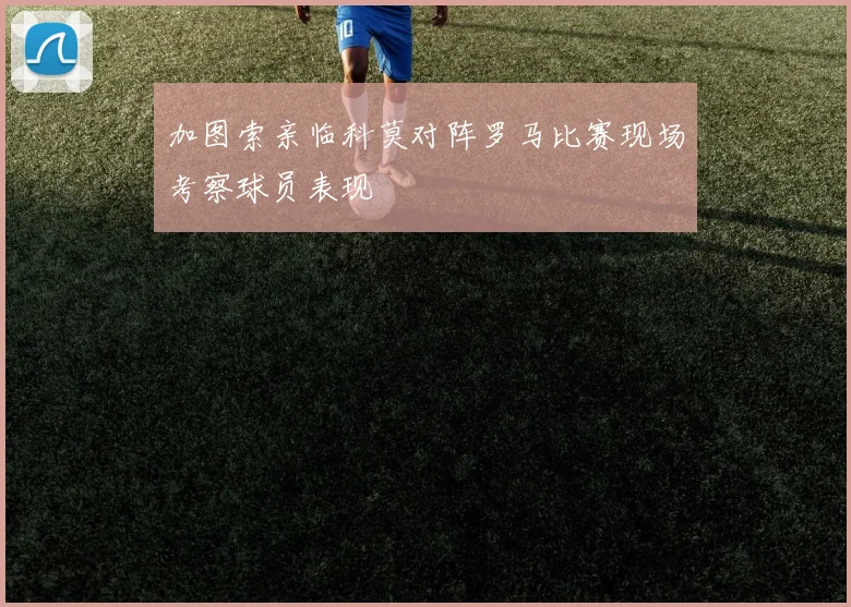 加图索亲临科莫对阵罗马比赛现场考察球员表现