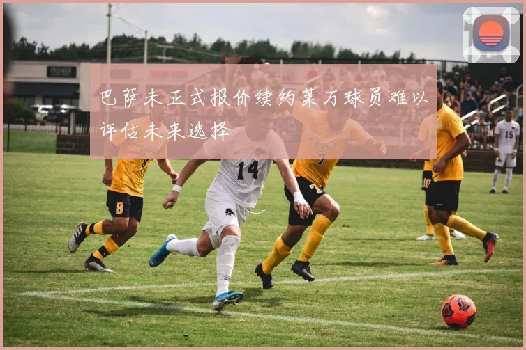 巴萨未正式报价续约莱万球员难以评估未来选择