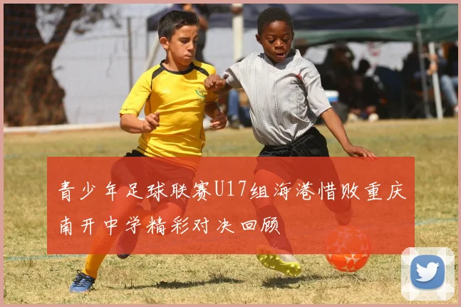 青少年足球联赛U17组海港惜败重庆南开中学精彩对决回顾
