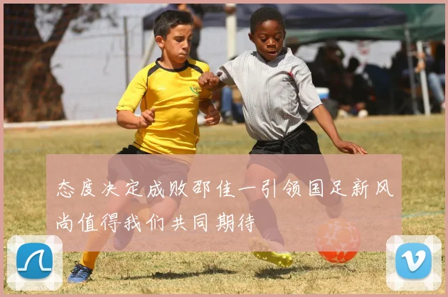 态度决定成败邵佳一引领国足新风尚值得我们共同期待