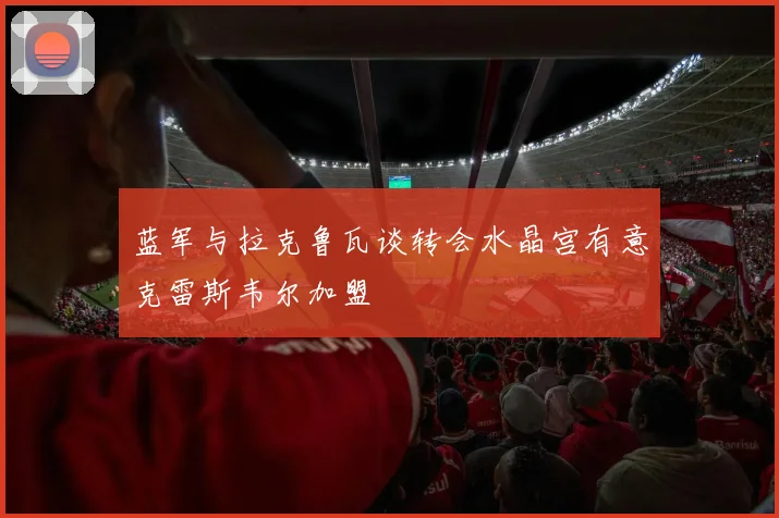 蓝军与拉克鲁瓦谈转会水晶宫有意克雷斯韦尔加盟