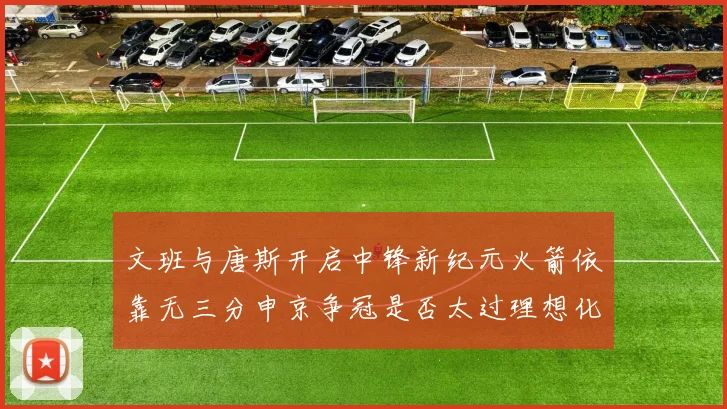 文班与唐斯开启中锋新纪元火箭依靠无三分申京争冠是否太过理想化