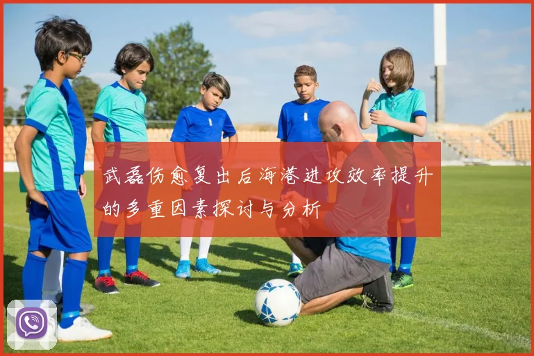 武磊伤愈复出后海港进攻效率提升的多重因素探讨与分析