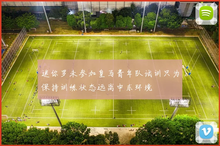 迷你罗未参加皇马青年队试训只为保持训练状态远离中东环境