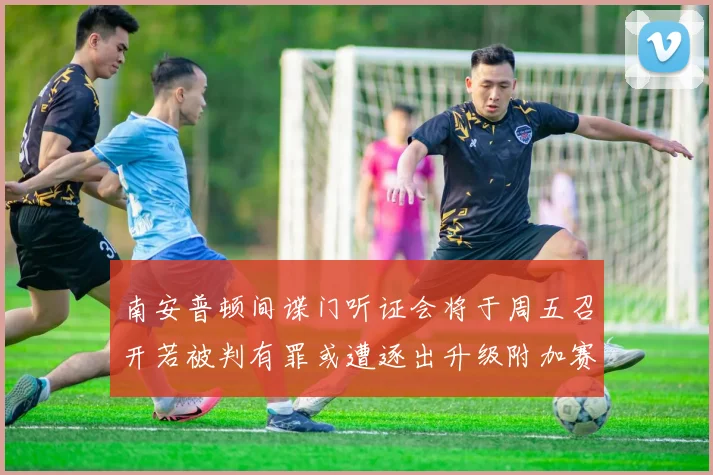 南安普顿间谍门听证会将于周五召开若被判有罪或遭逐出升级附加赛