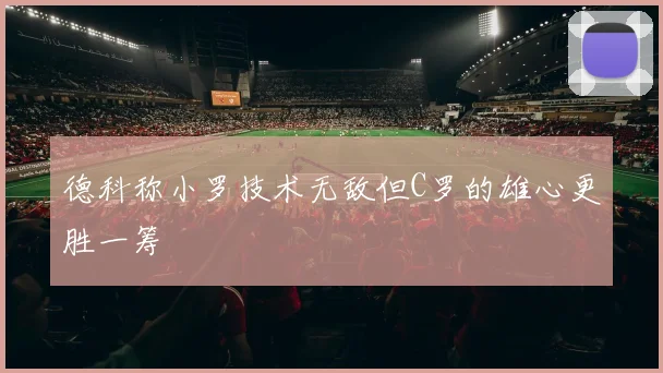 德科称小罗技术无敌但C罗的雄心更胜一筹