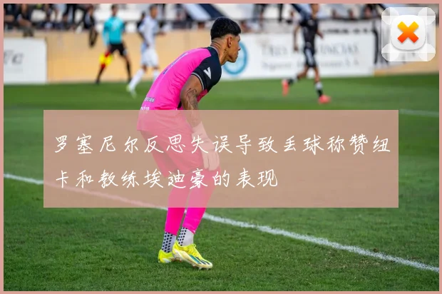 罗塞尼尔反思失误导致丢球称赞纽卡和教练埃迪豪的表现