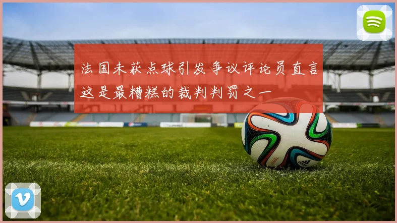 法国未获点球引发争议评论员直言这是最糟糕的裁判判罚之一