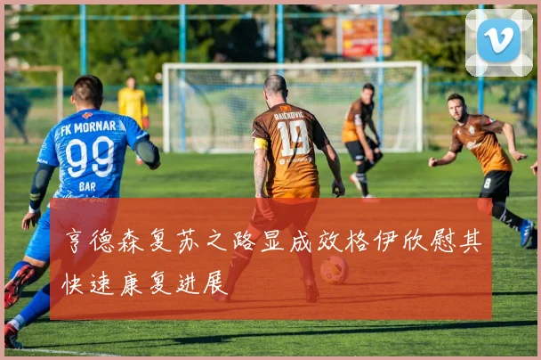 亨德森复苏之路显成效格伊欣慰其快速康复进展