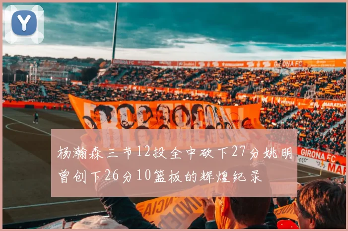 杨瀚森三节12投全中砍下27分姚明曾创下26分10篮板的辉煌纪录