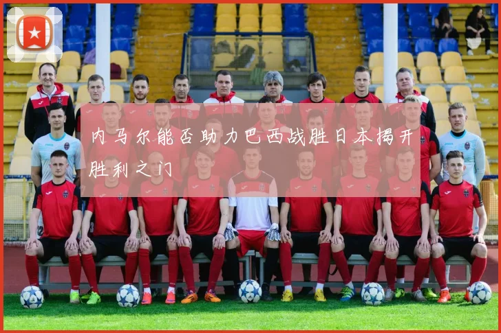 内马尔能否助力巴西战胜日本揭开胜利之门
