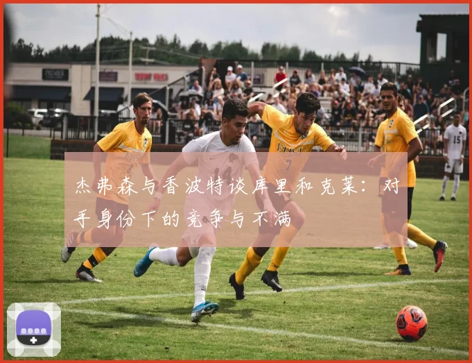 杰弗森与香波特谈库里和克莱：对手身份下的竞争与不满