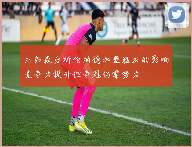 杰弗森分析伦纳德加盟猛龙的影响竞争力提升但争冠仍需努力