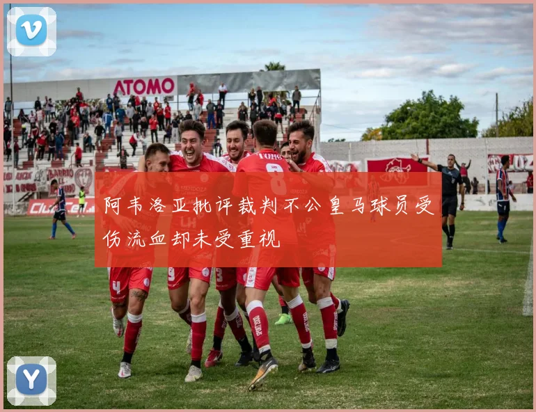 阿韦洛亚批评裁判不公皇马球员受伤流血却未受重视